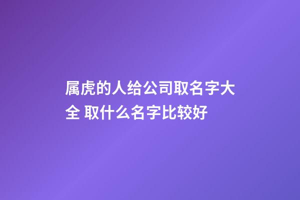 属虎的人给公司取名字大全 取什么名字比较好-第1张-公司起名-玄机派